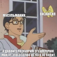 Мусульманин Византия А давайте разхуярим эту Империю, ман от этого точно не чего не будит.