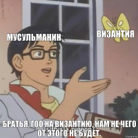 Мусульманин Византия Братья, Гоо на Византию, нам не чего от этого не будет.