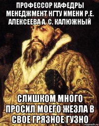 профессор кафедры менеджмент нгту имени р.е. алексеева а. с. калюжный слишком много просил моего жезла в свое грязное гузно