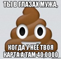 ты в глазах мужа, когда у неё твоя карта а там 40,0000