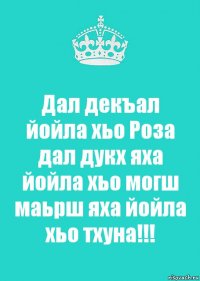 Дал декъал йойла хьо Роза дал дукх яха йойла хьо могш маьрш яха йойла хьо тхуна!!!