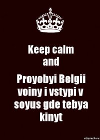 Keep calm
and Proyobyi Belgii voiny i vstypi v soyus gde tebya kinyt