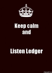 Keep calm
and Listen Ledger