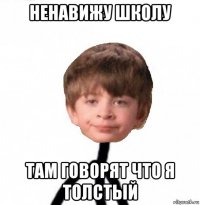 ненавижу школу там говорят что я толстый