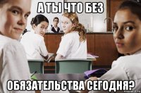 а ты что без обязательства сегодня?