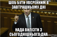 шоб бути увєренним в завтрашньому дні нада вилізти з сьогоднішнього дна