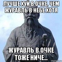 лучше хуй в очке, чем журавль в небе хотя журавль в очке тоже ниче...