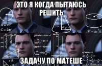 это я когда пытаюсь решить задачу по матеше