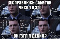 я спрявлюсь сам! так чисол п это ок гугл я дебил?