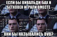 если бы вивальди, бах и бетховен играли вместе они бы назывались bvb?