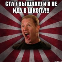 gta 7 вышла!!! и я не иду в школу!!! 