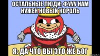 остальные люди: фууу нам нужен новый король я: да что вы это же бог