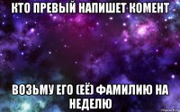 кто превый напишет комент возьму его (её) фамилию на неделю