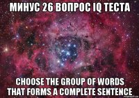 минус 26 вопрос iq теста choose the group of words that forms a complete sentence