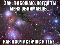 зай, я обожаю, когда ты меня обнимаешь.... как я хочу сейчас к тебе...