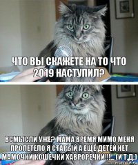 что вы скажете на то что 2019 наступил? всмысли уже? мама время мимо меня пролетело я старый а ещё детей нет мамочки кошечки хавроречки!!!... (и т.д.)