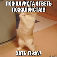 пожалуйста ответь пожалуйста!!! хать тьфу!