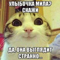 улыбочка мила? скажи да, она выглядит странно...