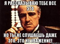 я рассказываю тебе все это но ты не слушаешь даже это, это не уважение!