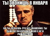 ты звонишь 8 января но ты делаешь это без уважения, ты даже не поздравил меня с нг и рождеством