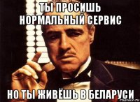 ты просишь нормальный сервис но ты живёшь в беларуси