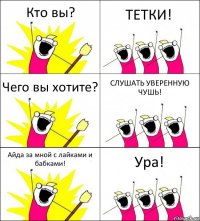 Кто вы? ТЕТКИ! Чего вы хотите? СЛУШАТЬ УВЕРЕННУЮ ЧУШЬ! Айда за мной с лайками и бабками! Ура!