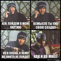 хей, пойдем в мою партию всмысле ты уже свою создал ну и олень, к нему же никто не пойдет как и ко мне((