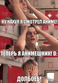 НУ нахуя я смотрел аниме! теперь я анимешник! D: долбоёб!