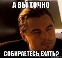 а вы точно собираетесь ехать?