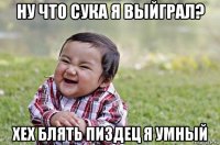 ну что сука я выйграл? хех блять пиздец я умный