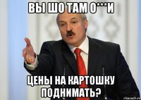 вы шо там о***и цены на картошку поднимать?