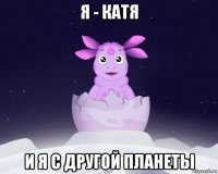 я - катя и я с другой планеты