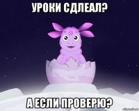 уроки сдлеал? а если проверю?