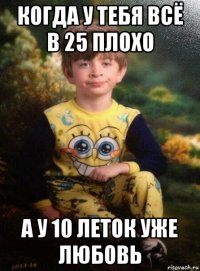 когда у тебя всё в 25 плохо а у 10 леток уже любовь