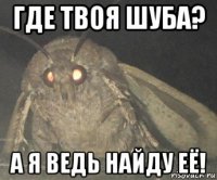 где твоя шуба? а я ведь найду её!