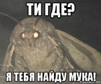 ти где? я тебя найду мука!