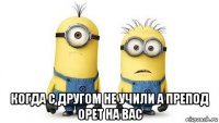  когда с другом не учили а препод орет на вас