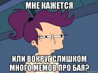 мне кажется или вокруг слишком много мемов про бая?