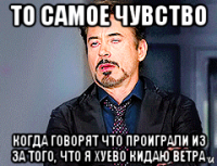 то самое чувство когда говорят что проиграли из за того, что я хуево кидаю ветра