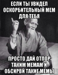 если ты увидел оскорбительный мем для тебя просто дай отпор таким мемам и обсирвй такие мемы