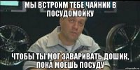 мы встроим тебе чайник в посудомойку чтобы ты мог заваривать дошик, пока моешь посуду