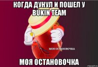 когда дунул и пошел у bukin team моя остановочка