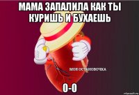 мама запалила как ты куришь и бухаешь 0-0