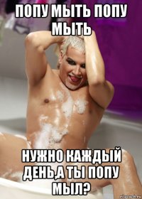 попу мыть попу мыть нужно каждый день,а ты попу мыл?