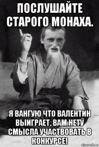 послушайте старого монаха. я вангую что валентин выиграет, вам нету смысла участвовать в конкурсе!