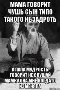 мама говорит чушь сын типо такого не задроть а папа мудрость говорит не слушай мамку она мне когдато изменяла