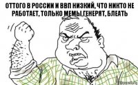 Оттого в России и ВВП низкий, что никто не работает, только мемы генерят, блеать