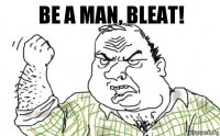 Be a man, bleat!