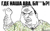 ГДЕ НАША АВА, БЛ***Ь?!