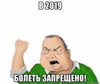 в 2019 болеть запрещено!